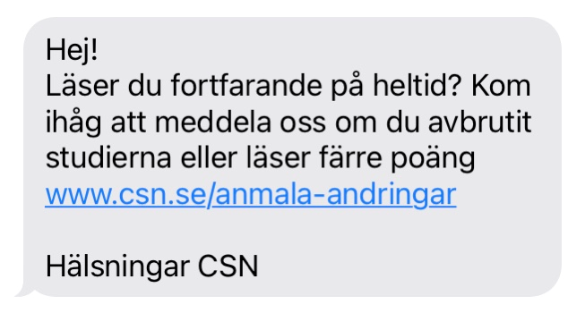 Hej! Läser du fortfarande på heltid? Kom ihåg att meddela oss om du avbrutit dina studier eller läser färre poäng. Hälsningar CSN